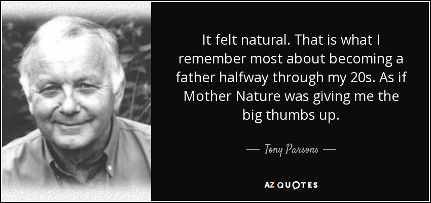 It felt natural. That is what I remember most about becoming a father halfway through my 20s. As if Mother Nature was giving me the big thumbs up. - Tony Parsons