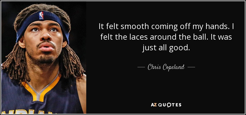 It felt smooth coming off my hands. I felt the laces around the ball. It was just all good. - Chris Copeland