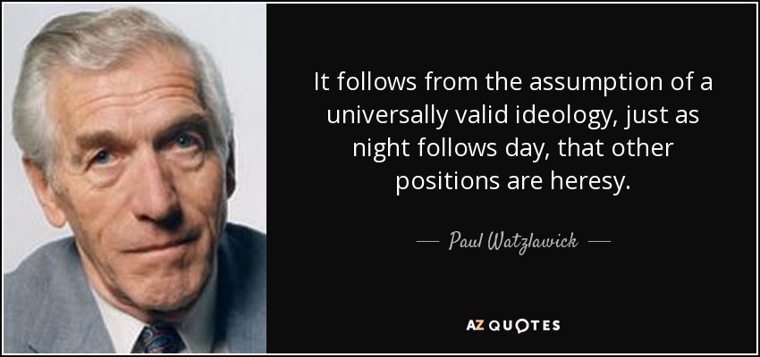 It follows from the assumption of a universally valid ideology, just as night follows day, that other positions are heresy. - Paul Watzlawick