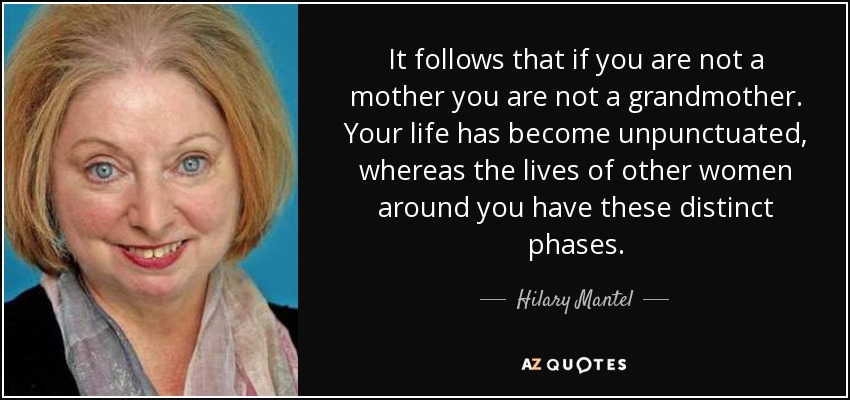It follows that if you are not a mother you are not a grandmother. Your life has become unpunctuated, whereas the lives of other women around you have these distinct phases. - Hilary Mantel