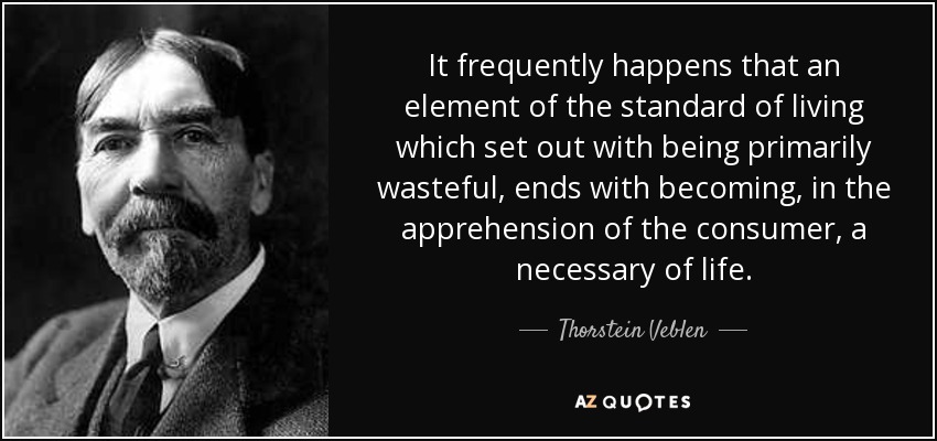 It frequently happens that an element of the standard of living which set out with being primarily wasteful, ends with becoming, in the apprehension of the consumer, a necessary of life. - Thorstein Veblen