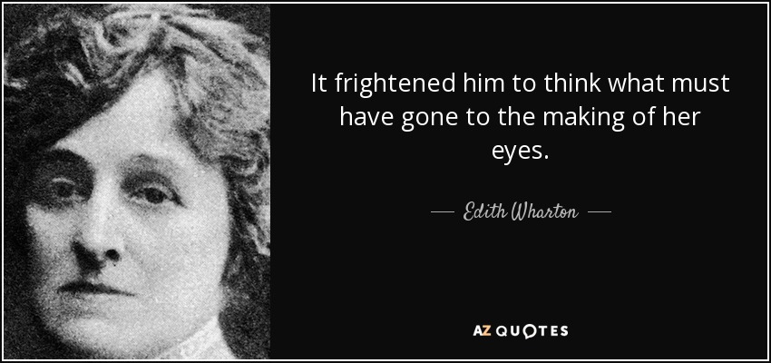 It frightened him to think what must have gone to the making of her eyes. - Edith Wharton