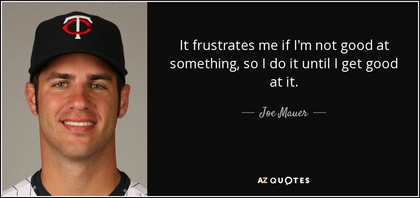 It frustrates me if I'm not good at something, so I do it until I get good at it. - Joe Mauer