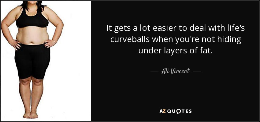 It gets a lot easier to deal with life's curveballs when you're not hiding under layers of fat. - Ali Vincent