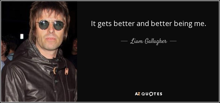 It gets better and better being me. - Liam Gallagher