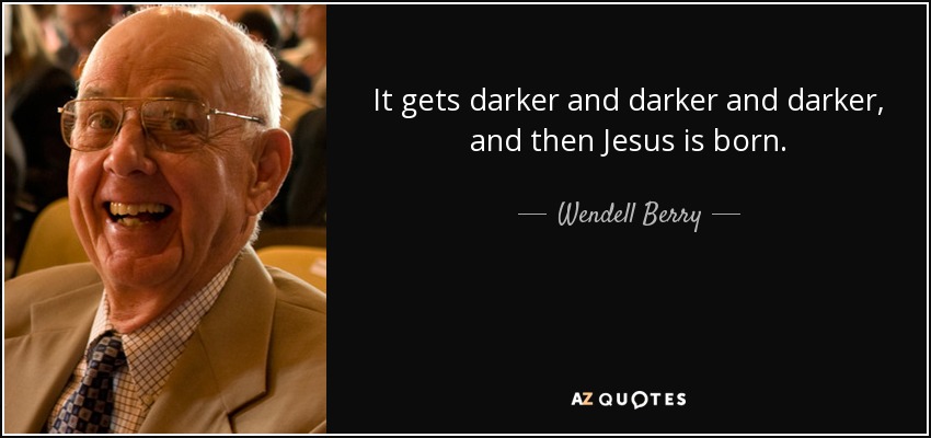 It gets darker and darker and darker, and then Jesus is born. - Wendell Berry