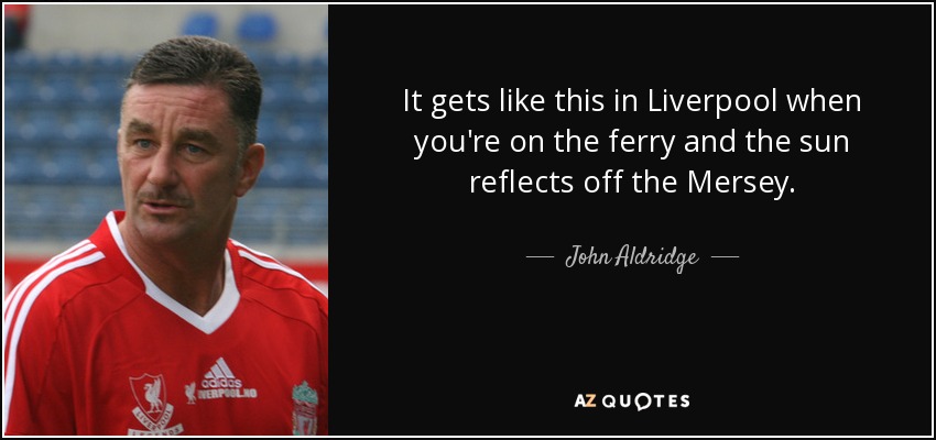 It gets like this in Liverpool when you're on the ferry and the sun reflects off the Mersey. - John Aldridge