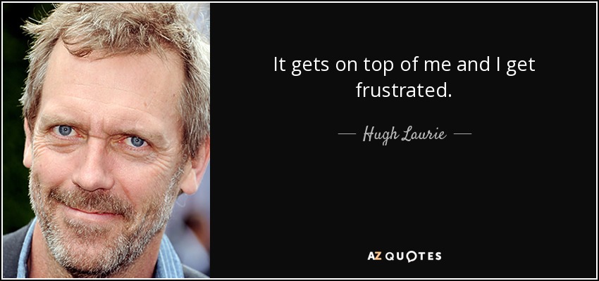 It gets on top of me and I get frustrated. - Hugh Laurie