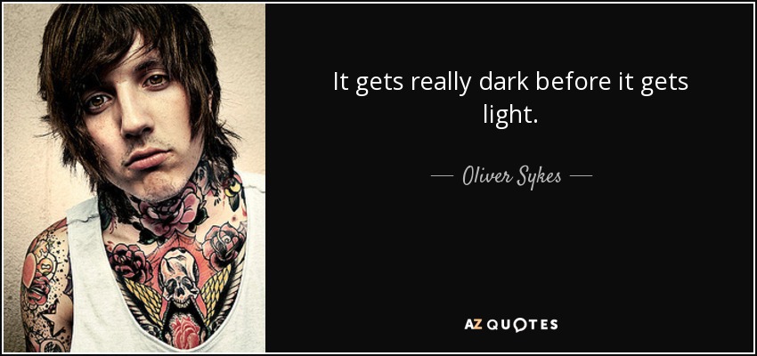 It gets really dark before it gets light. - Oliver Sykes