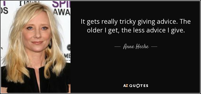 It gets really tricky giving advice. The older I get, the less advice I give. - Anne Heche