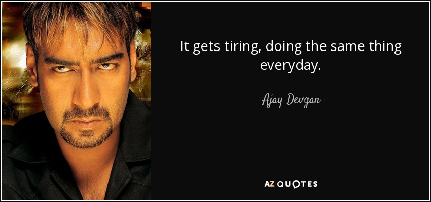 It gets tiring, doing the same thing everyday. - Ajay Devgan