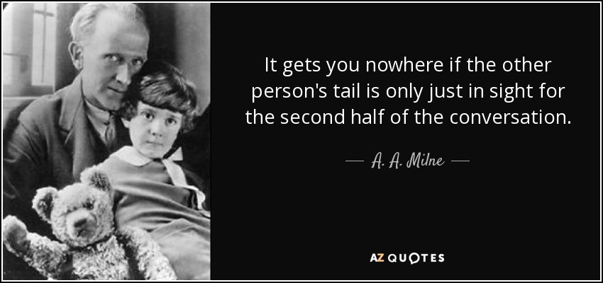 It gets you nowhere if the other person's tail is only just in sight for the second half of the conversation. - A. A. Milne
