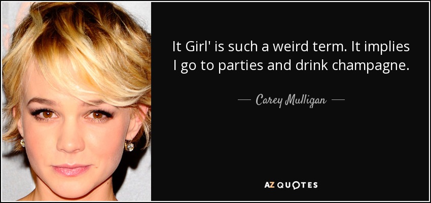 It Girl' is such a weird term. It implies I go to parties and drink champagne. - Carey Mulligan