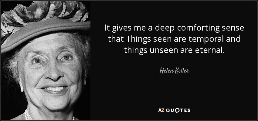 It gives me a deep comforting sense that Things seen are temporal and things unseen are eternal. - Helen Keller