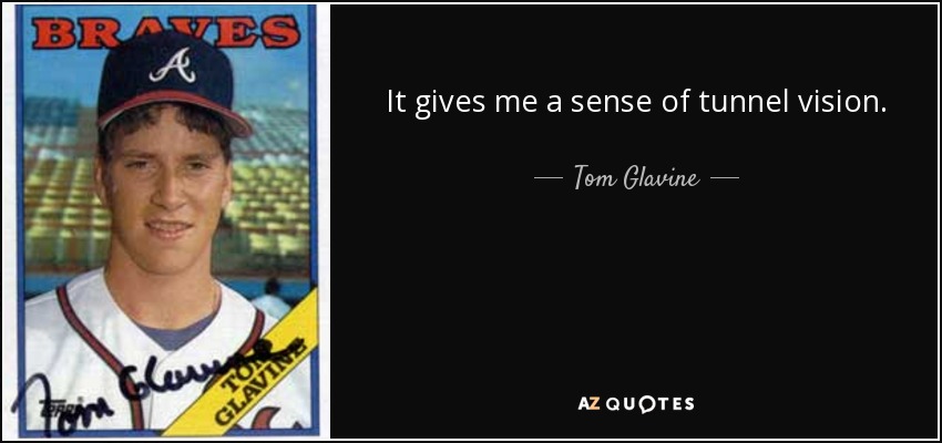 It gives me a sense of tunnel vision. - Tom Glavine
