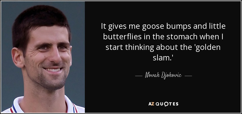 It gives me goose bumps and little butterflies in the stomach when I start thinking about the 'golden slam.' - Novak Djokovic