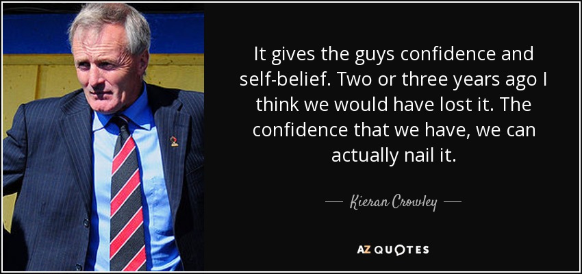 It gives the guys confidence and self-belief. Two or three years ago I think we would have lost it. The confidence that we have, we can actually nail it. - Kieran Crowley