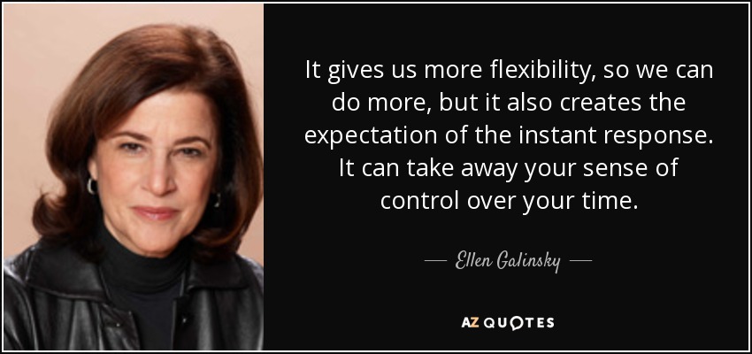 It gives us more flexibility, so we can do more, but it also creates the expectation of the instant response. It can take away your sense of control over your time. - Ellen Galinsky