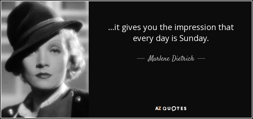 ...it gives you the impression that every day is Sunday. - Marlene Dietrich