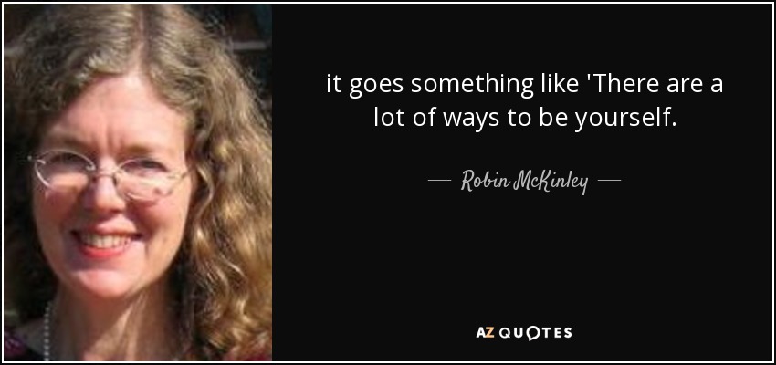 it goes something like 'There are a lot of ways to be yourself. - Robin McKinley