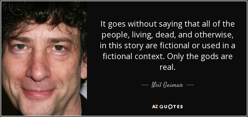 It goes without saying that all of the people, living, dead, and otherwise, in this story are fictional or used in a fictional context. Only the gods are real. - Neil Gaiman
