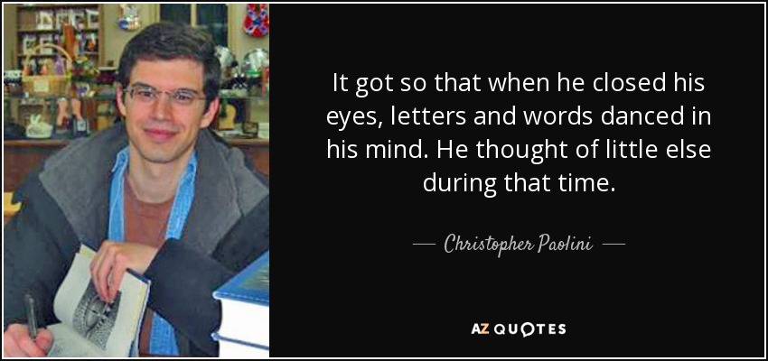 It got so that when he closed his eyes, letters and words danced in his mind. He thought of little else during that time. - Christopher Paolini
