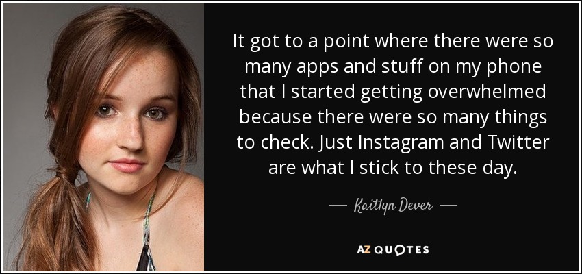 It got to a point where there were so many apps and stuff on my phone that I started getting overwhelmed because there were so many things to check. Just Instagram and Twitter are what I stick to these day. - Kaitlyn Dever