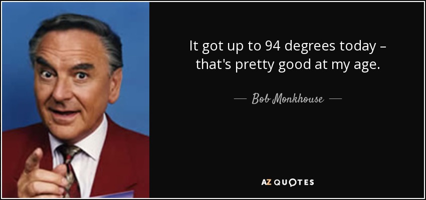 It got up to 94 degrees today – that's pretty good at my age. - Bob Monkhouse