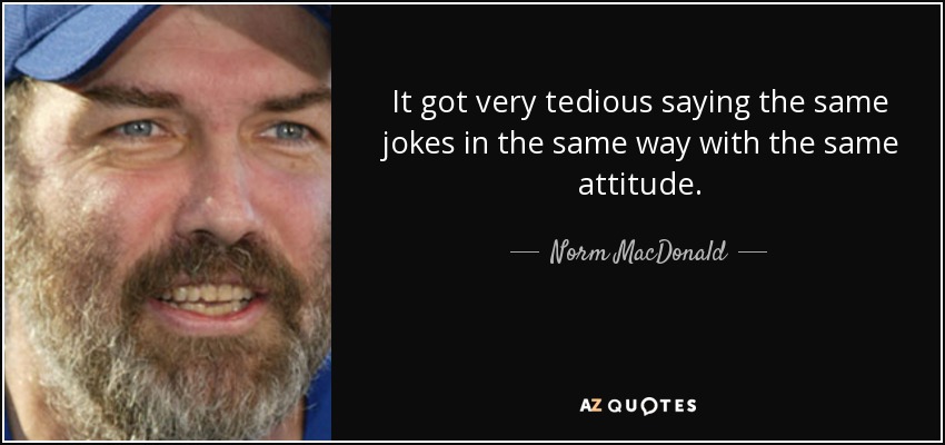 It got very tedious saying the same jokes in the same way with the same attitude. - Norm MacDonald