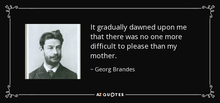 It gradually dawned upon me that there was no one more difficult to please than my mother. - Georg Brandes
