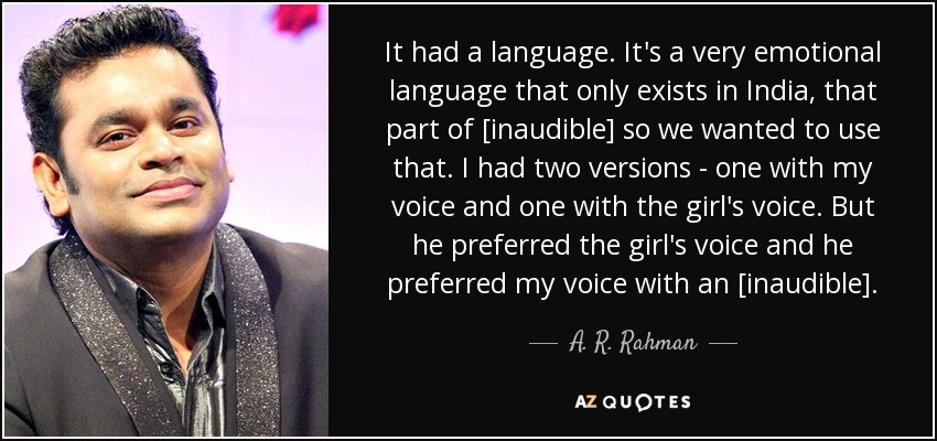It had a language. It's a very emotional language that only exists in India, that part of [inaudible] so we wanted to use that. I had two versions - one with my voice and one with the girl's voice. But he preferred the girl's voice and he preferred my voice with an [inaudible]. - A. R. Rahman