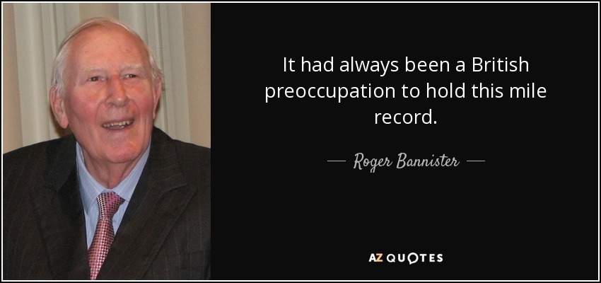 It had always been a British preoccupation to hold this mile record. - Roger Bannister