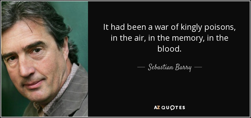 It had been a war of kingly poisons, in the air, in the memory, in the blood. - Sebastian Barry