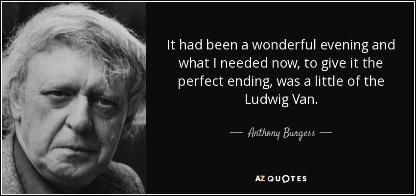 It had been a wonderful evening and what I needed now, to give it the perfect ending, was a little of the Ludwig Van. - Anthony Burgess