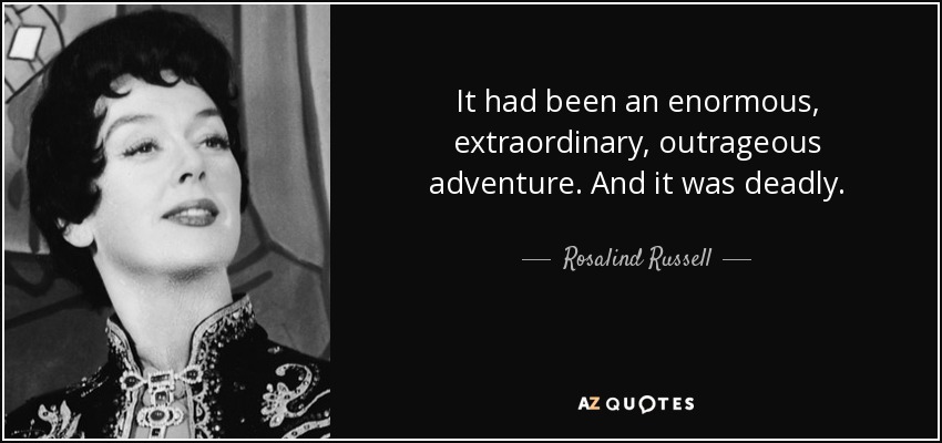 It had been an enormous, extraordinary, outrageous adventure. And it was deadly. - Rosalind Russell