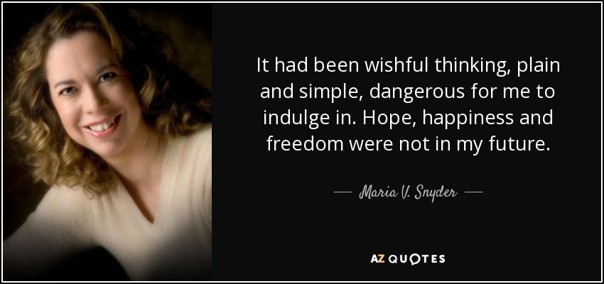 It had been wishful thinking, plain and simple, dangerous for me to indulge in. Hope, happiness and freedom were not in my future. - Maria V. Snyder