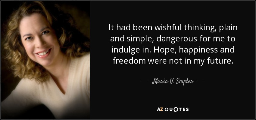 It had been wishful thinking, plain and simple, dangerous for me to indulge in. Hope, happiness and freedom were not in my future. - Maria V. Snyder