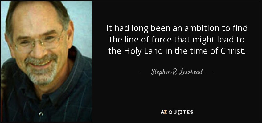 It had long been an ambition to find the line of force that might lead to the Holy Land in the time of Christ. - Stephen R. Lawhead