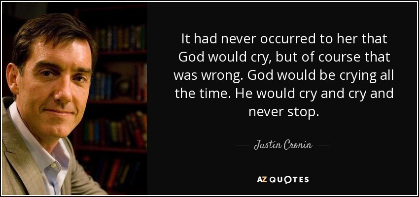 It had never occurred to her that God would cry, but of course that was wrong. God would be crying all the time. He would cry and cry and never stop. - Justin Cronin