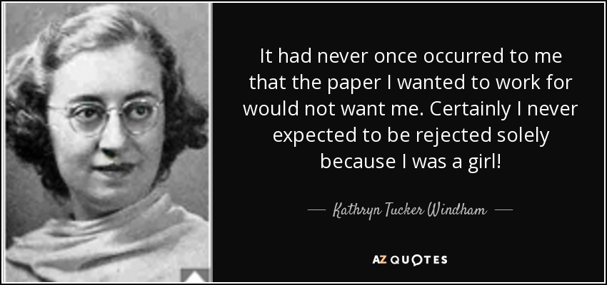It had never once occurred to me that the paper I wanted to work for would not want me. Certainly I never expected to be rejected solely because I was a girl! - Kathryn Tucker Windham