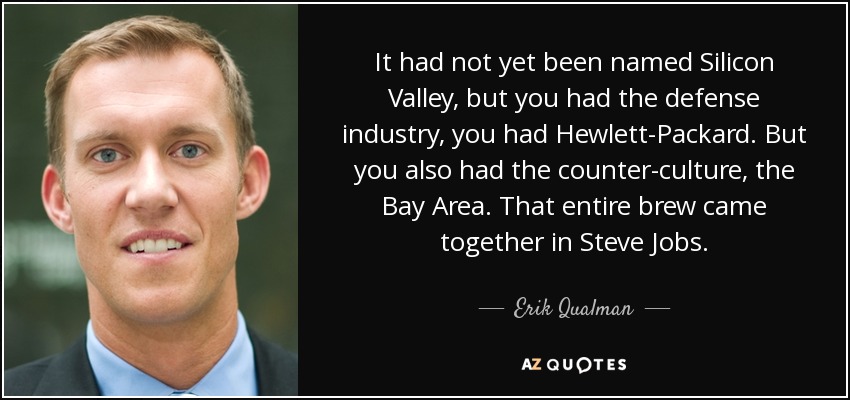 It had not yet been named Silicon Valley, but you had the defense industry, you had Hewlett-Packard. But you also had the counter-culture, the Bay Area. That entire brew came together in Steve Jobs. - Erik Qualman