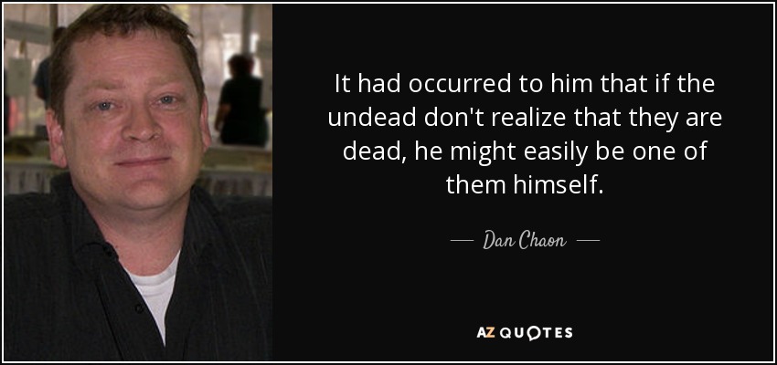 It had occurred to him that if the undead don't realize that they are dead, he might easily be one of them himself. - Dan Chaon
