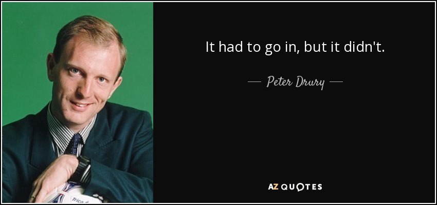 It had to go in, but it didn't. - Peter Drury
