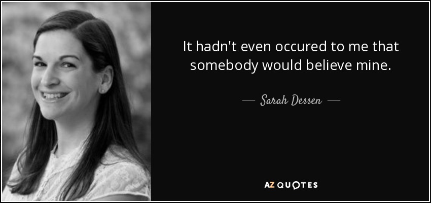 It hadn't even occured to me that somebody would believe mine. - Sarah Dessen