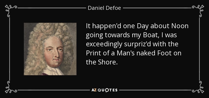 It happen'd one Day about Noon going towards my Boat, I was exceedingly surpriz'd with the Print of a Man's naked Foot on the Shore. - Daniel Defoe