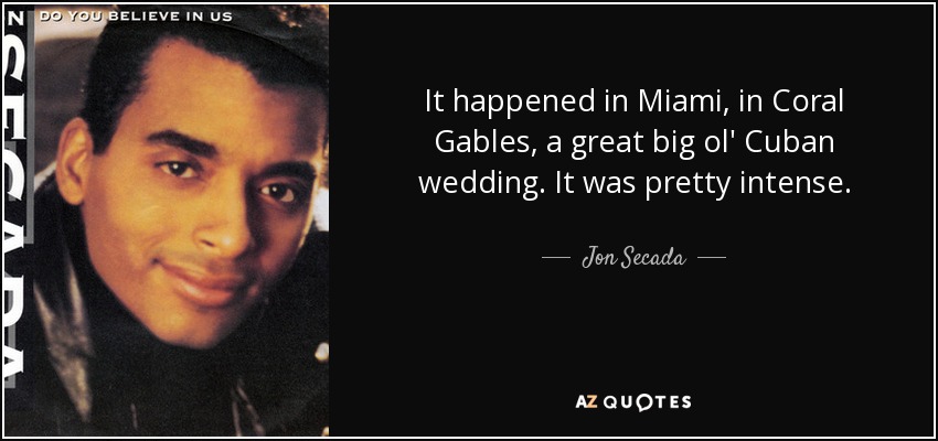 It happened in Miami, in Coral Gables, a great big ol' Cuban wedding. It was pretty intense. - Jon Secada