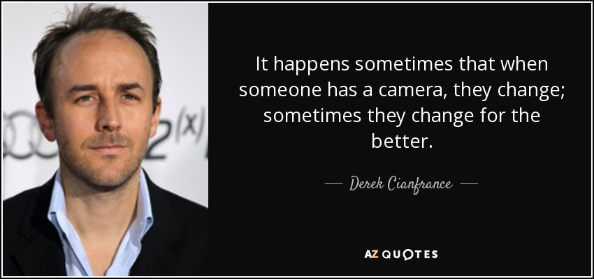 It happens sometimes that when someone has a camera, they change; sometimes they change for the better. - Derek Cianfrance