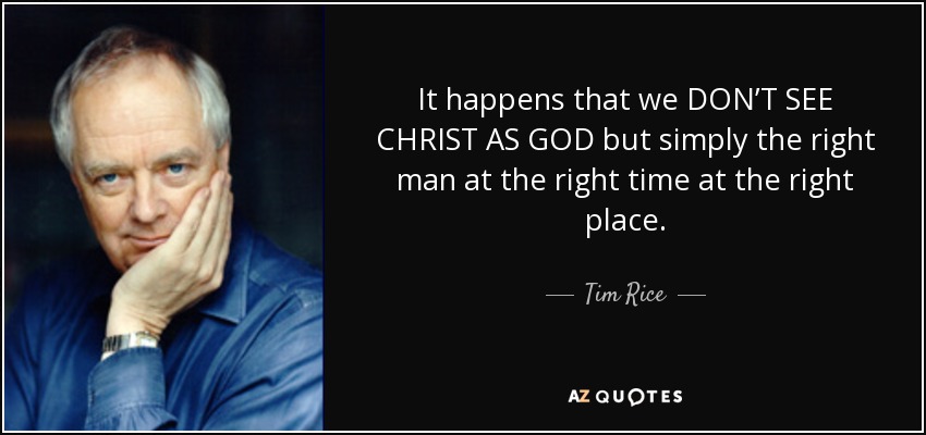 It happens that we DON’T SEE CHRIST AS GOD but simply the right man at the right time at the right place. - Tim Rice