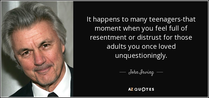 It happens to many teenagers-that moment when you feel full of resentment or distrust for those adults you once loved unquestioningly. - John Irving