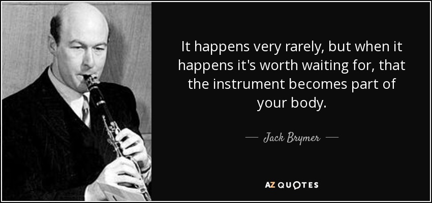 It happens very rarely, but when it happens it's worth waiting for, that the instrument becomes part of your body. - Jack Brymer